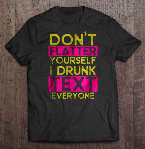 men t shirt don't flatter yourself i drunk text everyone women t-shirt