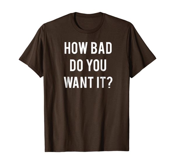 How Bad Do You Want It T Shirt - Cool gym work out tee shirt, Mainly pictures