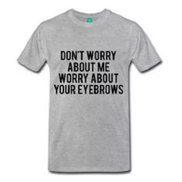 don't worry about me.. worry about your eyebrows funny t shirt tee all sizes, White;black
don't worry about me.. worry about your eyebrows funny t shirt tee all sizes, White;black