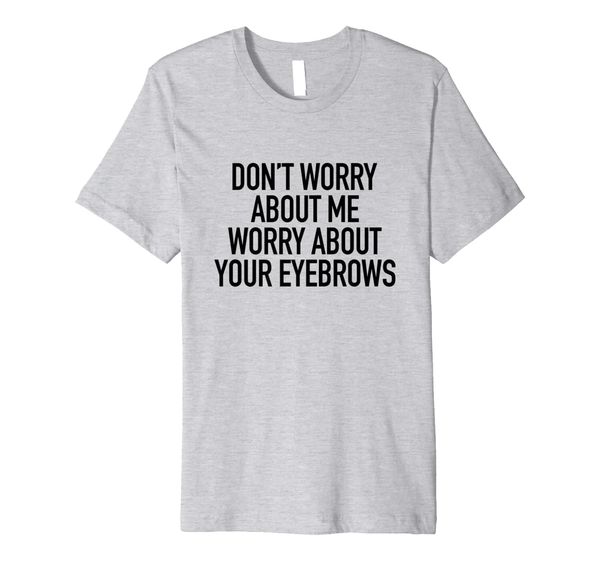 Dont Worry About Me Worry About Your Eyebrows, Quote T-Shirt, Mainly pictures 
Dont Worry About Me Worry About Your Eyebrows, Quote T-Shirt, Mainly pictures