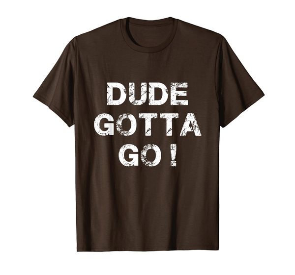 dude gotta go for men women t-shirt, White;black