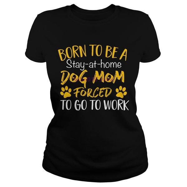

2019 brand men shirt born to be a stay at home dog mom forced to go work shirt, ladies tee, White;black