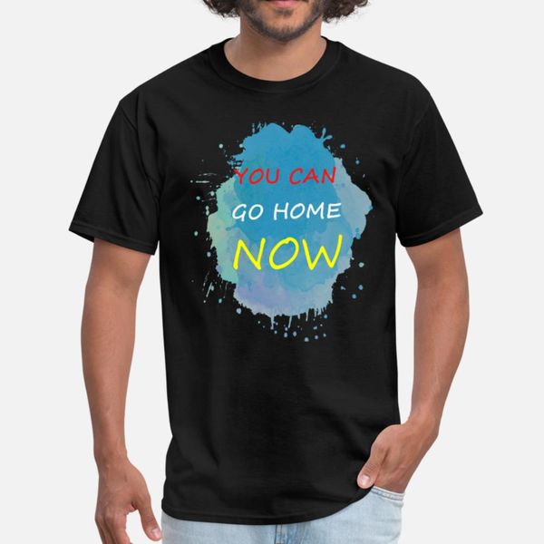 

you can go home now t shirt men custom 100% cotton s-xxxl formal fitness comfortable summer outfit shirt