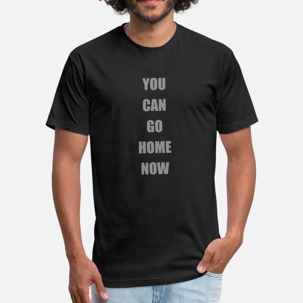 

you can go home now t shirt men print 100% cotton s-xxxl fit anti-wrinkle funny summer letters shirt