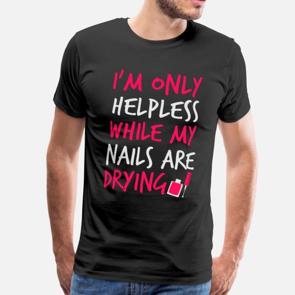 

i m only helpless while my nails are drying t shirt men custom 100% cotton size s-3xl solid color graphic basic spring autumn novelty shirt