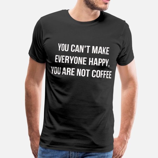 

you can t make me happy you are not coffee t shirt men designing cotton s-3xl clothes interesting authentic spring autumn natural shirt