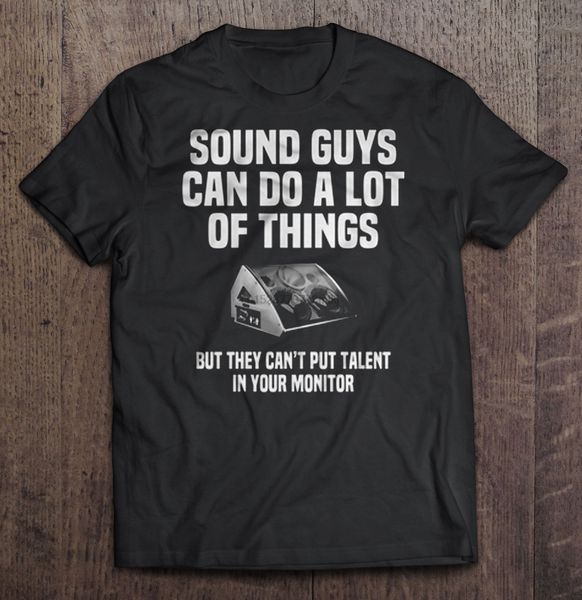

sound guys can do a lot of things but they cant put talent in your monitor tshirts