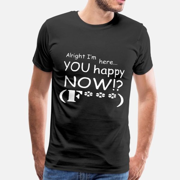 

alright i m here you happy now f u c k meme t shi t shirt men personalized tee shirt s-xxxl standard fitness basic outfit shirt