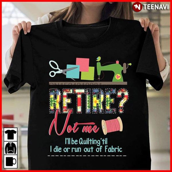 

men t shirt retire not me i'll be quilting 'til i die or run out of fabric women tshirts