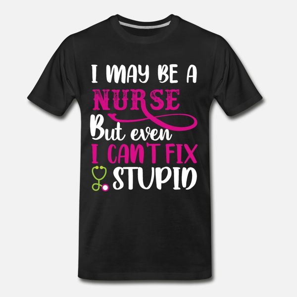 

i may be a nurse but ever i can t fix stupid t shirt men customize 100% cotton size s-3xl letters loose authentic spring autumn shirt