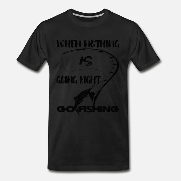 

when nothing is going right go fishing t shirt men designer cotton round neck standard gift humor summer normal shirt
