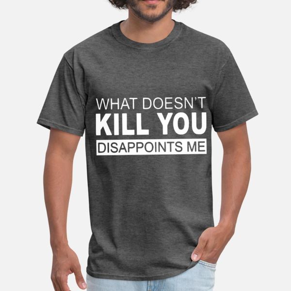 

what doesnt kill you disappoints me offensive meme t shirt men customize 100% cotton s-3xl original fit new fashion spring autumn shirt