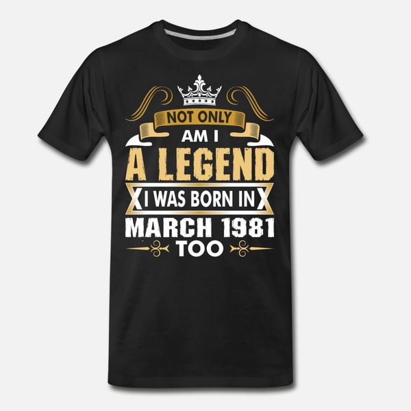 

not only am i a legend i was born in march 1981 t shirt men custom cotton o neck vintage graphic authentic spring autumn kawaii shirt