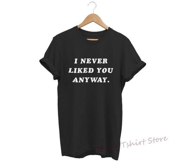 

i never liked you anyway t shirt mens ladies funny hipster slogan swag 100% cotton funny print tshirt men women shirts