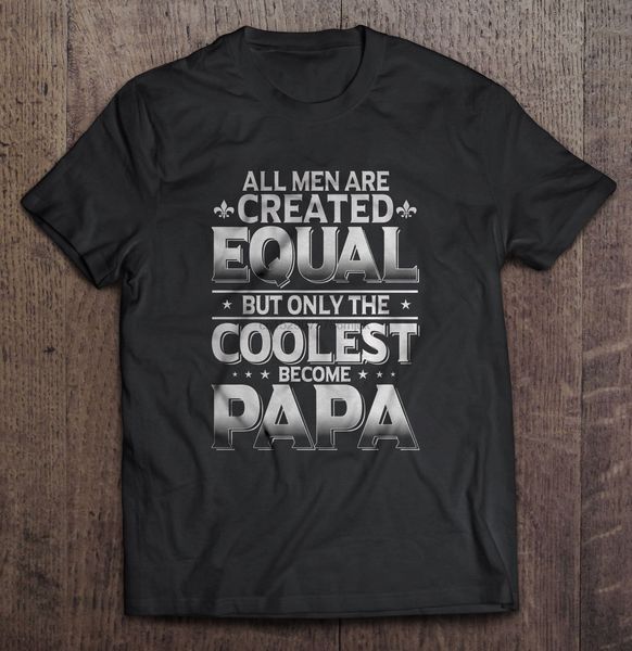 

men t shirt all men are created equal but only the coolest become papa women t-shirt