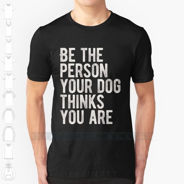 

be the person your dog thinks you are custom design print for men women cotton new cool tee t shirt big size 6xl