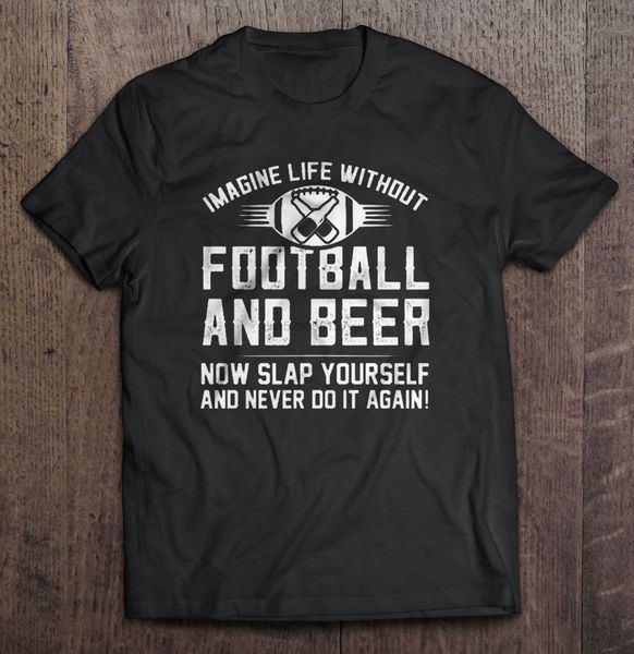 

men t shirt imagine life without football and beer now slap yourself and never do it again women t-shirt