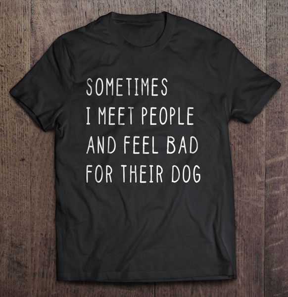 

men t shirt somtimes i meet people and feel bad for their dog women t-shirt