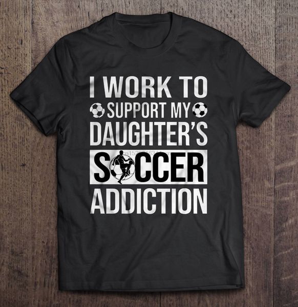 

men funny t shirt fashion tshirt i work to support my daughter's soccer addiction women t-shirt