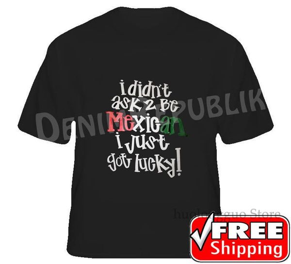 

i didn't ask 2 be mexican i just got lucky funny t-shirt black to tshirt new 100% cotton men t shirt women tee