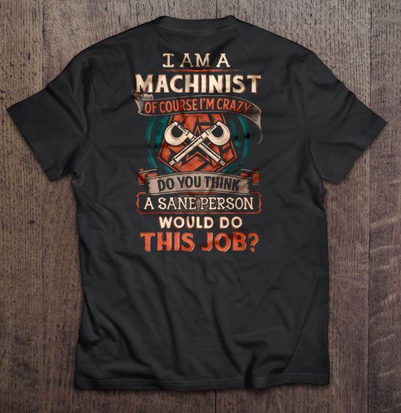 

men t shirt i am a machinist of course i m crazy do you think a sane person would do this job women t shirt sport hooded sweatshirt hoodie
