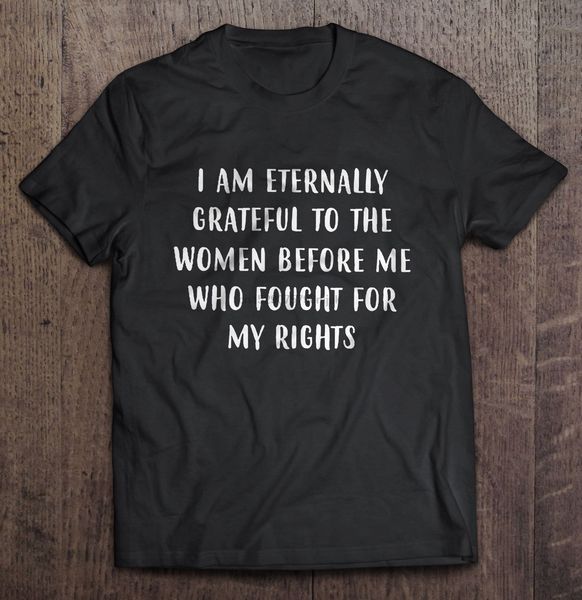 

men t shirt i am eternally grateful to the women before me who fought for my rights women t-shirt sport hooded sweatshirt hoodie