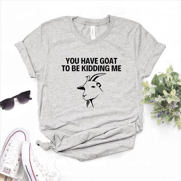 

you have goat to be kidding me print women tshirt cotton casual funny t shirt gift for lady yong girl tee, White