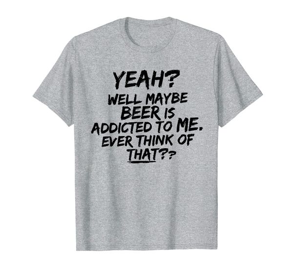 

yeah well maybe beer is addicted to me tee shirt, White;black