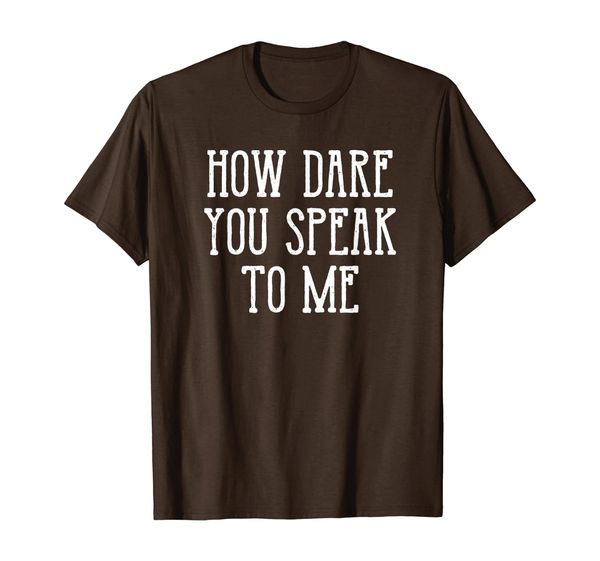 

How Dare You Speak to Me T-Shirt, Mainly pictures