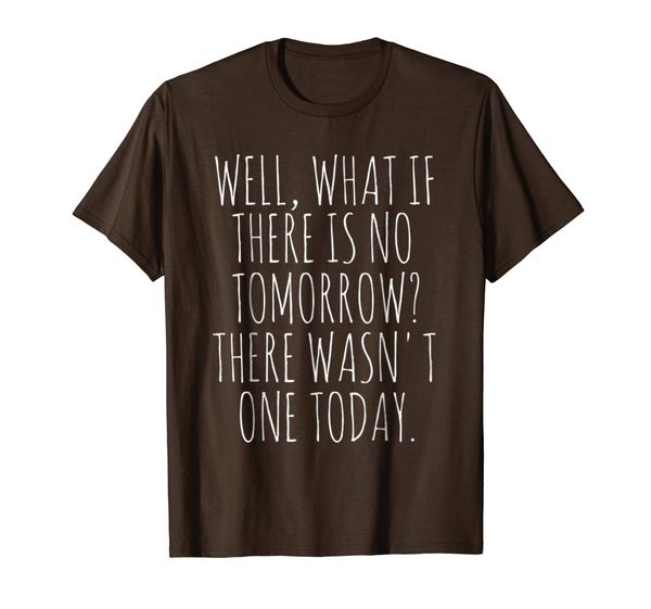 

What If There' No Tomorrow There Wasn't One Today T-Shirt, Mainly pictures