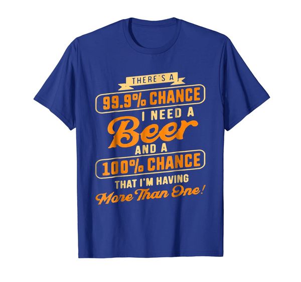 

There' a 99.9 Percents Chance I Need A Beer T-Shirts, Mainly pictures