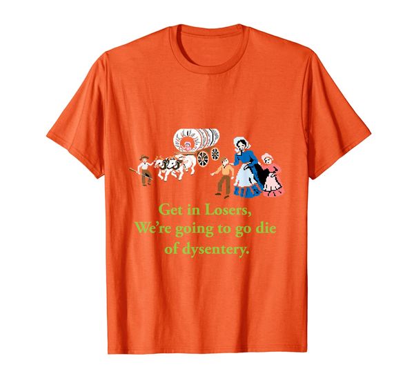 

get in losers were going to go die of dysentery shirt t-shirt, White;black