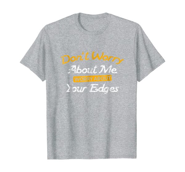 

Don't Worry About Me Worry About Your Edges Quote Gift Tee, Mainly pictures