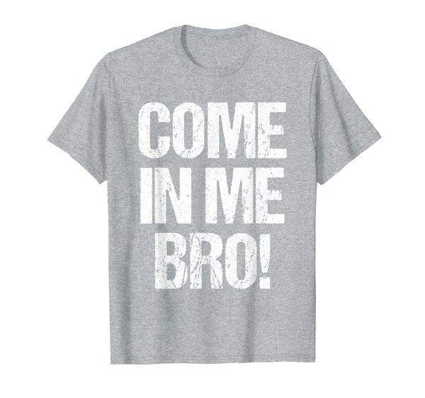 

COME IN ME BRO Funny Adult Humor T-Shirt, Mainly pictures