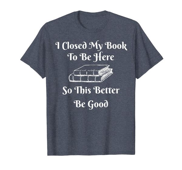 

I Closed My Book To Be Here So This Better Be Good Funny T-Shirt, Mainly pictures