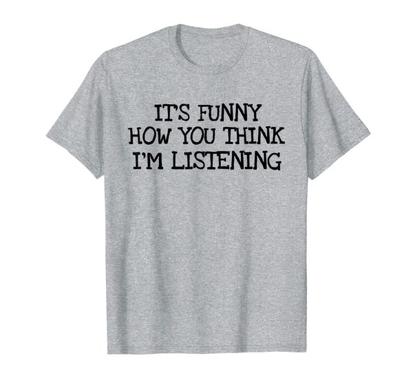 

it's funny how you think i'm listening funny t-shirt, White;black