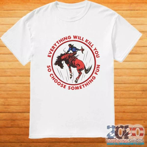 

everything will kill you so choose something fun horse t-shirt, White;black
