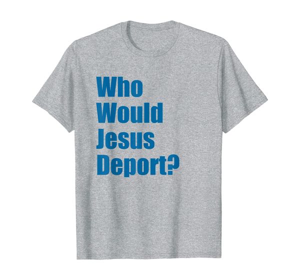 

What Would Jesus Do Who Would Jesus Deport T-Shirt, Mainly pictures