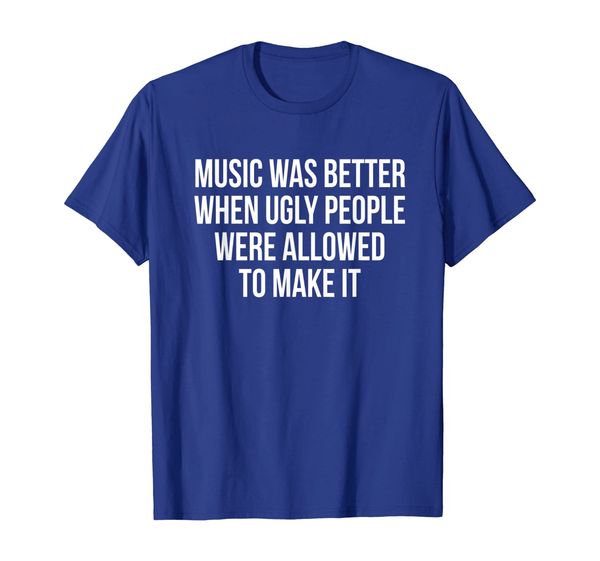 

Music was better when ugly people were allowed to make it T-Shirt, Mainly pictures