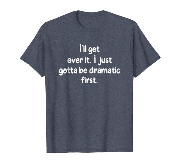 

I'll Get Over It I Just Gotta Be Dramatic First Funny Shirt, Mainly pictures