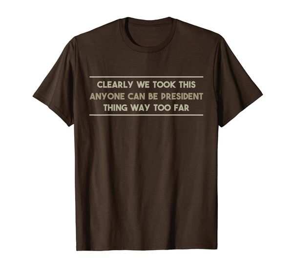 

We Took This Anyone Can be President Thing Too Far T Shirt, Mainly pictures