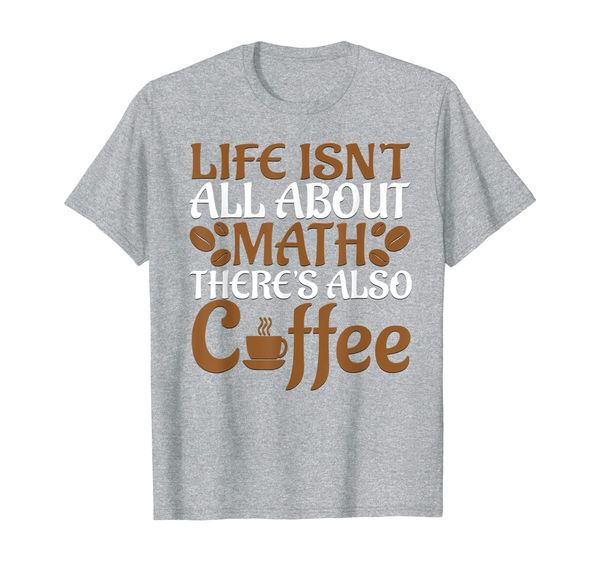 

life isn't all about math there's also coffee novelty t-shir, White;black