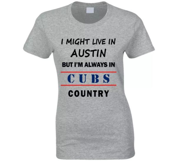 

I Might Live In Austin But Im Always In Cubs Country Ladies Tee Chicago Fan Gift, White;black