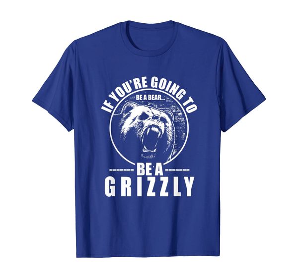 

If You're Going To Be A Bear Be A Grizzly Funny T-Shirt, Mainly pictures
