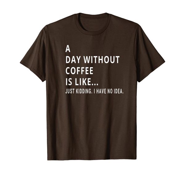 

A Day Without Coffee is Like Just Kidding T-Shirt, Mainly pictures