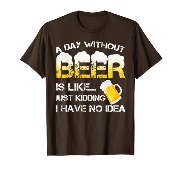 

A Day Without Beer Is Like Just Kidding I Have No Idea T-Shirt, Mainly pictures