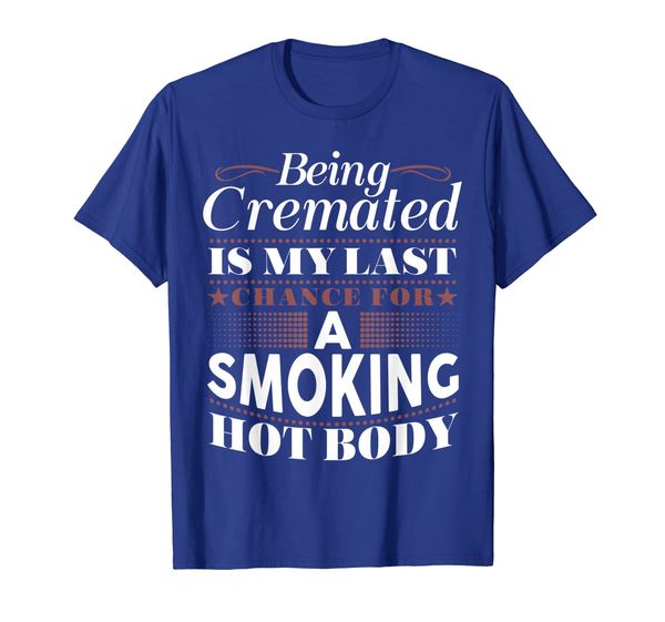 

Being Cremated Is My Last Chance For A Smoking Hot Body T-Sh, Mainly pictures