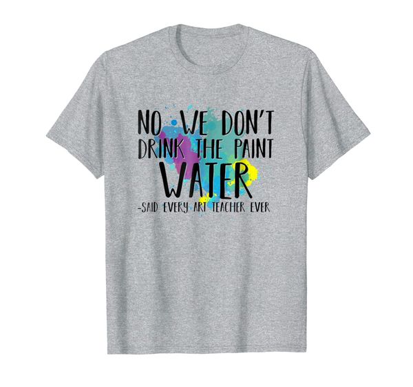 

We Don't Drink The Paint Water T-Shirt Funny Art Teacher, Mainly pictures