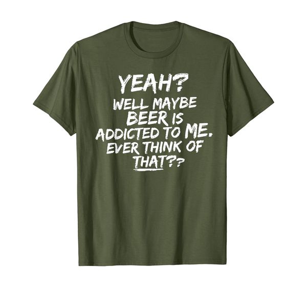 

yeah well maybe beer is addicted to me tshirt, White;black
