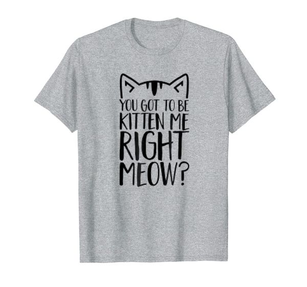 

You Got To Be Kitten Me Right Meow T-shirt, Mainly pictures